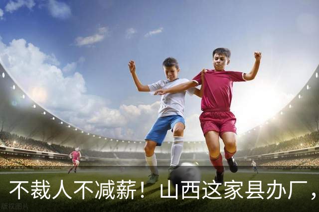 不裁人不减薪！山西这家县办厂，凭什么熬成行业第一？