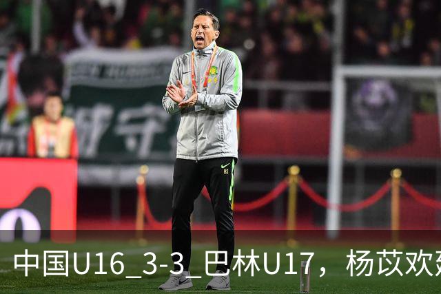 中国U16 3-3 巴林U17，杨苡欢建功，刘靖磊、杨宸硕破门