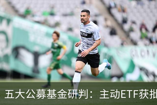 五大公募基金研判：主动ETF获批将如何夯实A股稳定性