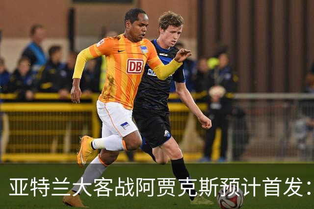 亚特兰大客战阿贾克斯预计首发：德凯特拉雷、斯卡马卡出战