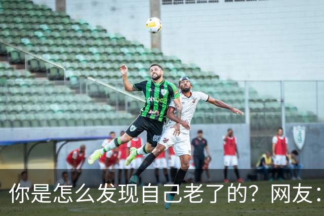你是怎么发现自己老了的？网友：43岁其实很多人已经更年期了