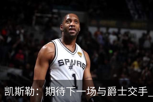 凯斯勒：期待下一场与爵士交手 我的前队友们都很出色