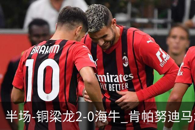 半场-铜梁龙2-0海牛 肯帕努迪马塔破门孙正傲乌龙被吹