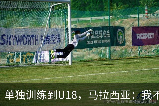 单独训练到U18，马拉西亚：我不知道这决定从哪来