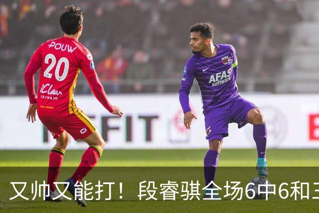 又帅又能打！段睿骐全场6中6&三分2中2 拿下15分4板1助&正负值+18