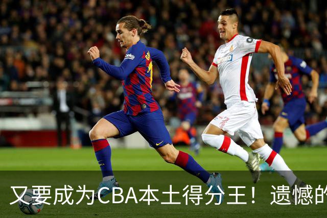 又要成为CBA本土得分王！遗憾的是，表现再好也无法进国家队