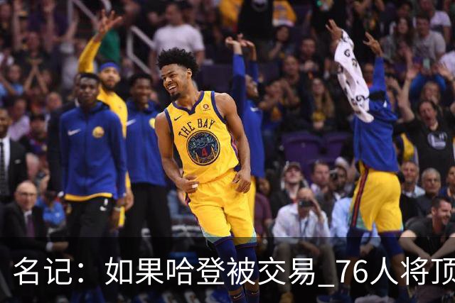 名记：如果哈登被交易 76人将顶薪续约马克西