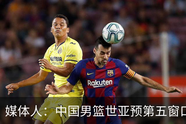 媒体人：中国男篮世亚预第五窗口期的集训名单已经确定