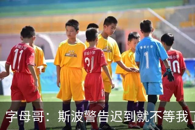 字母哥：斯波警告迟到就不等我了 我说生涯只因抠门迟到过一次