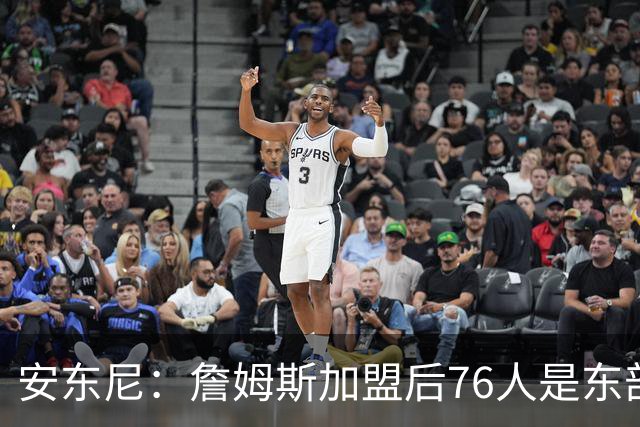 安东尼：詹姆斯加盟后76人是东部所有队的麻烦，包括尼克斯