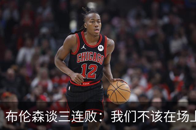 布伦森谈三连败：我们不该在场上松懈 必须把油门踩到底
