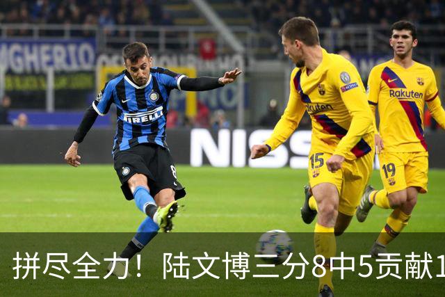 拼尽全力！陆文博三分8中5贡献17分 罚球2中2