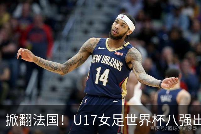 掀翻法国！U17女足世界杯八强出炉，中国VS巴西，1-4决赛对阵如下