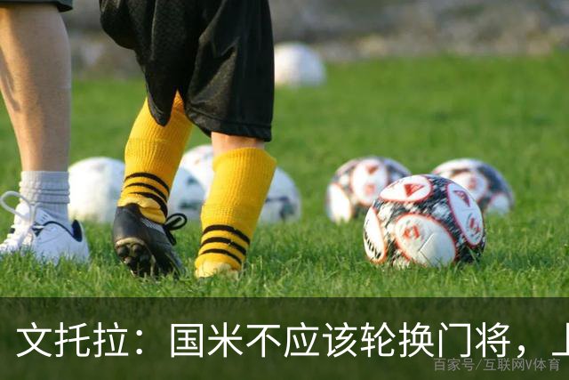 文托拉：国米不应该轮换门将，上赛季尤文曾这么做但效果并不好