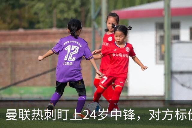 曼联热刺盯上24岁中锋，对方标价2500万欧