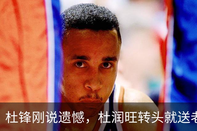 杜锋刚说遗憾，杜润旺转头就送老东家开门黑！广东管理层后不后悔？