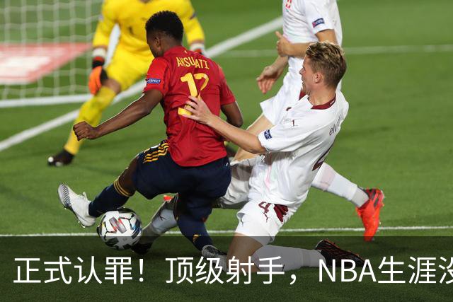 正式认罪！顶级射手，NBA生涯没了！
