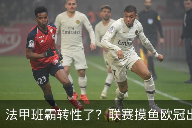 法甲班霸转性了？联赛摸鱼欧冠出全力，大巴黎专打精锐