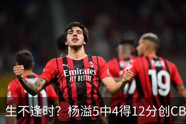 生不逢时？杨溢5中4得12分创CBA生涯得分新高 下半场突遭外教弃用