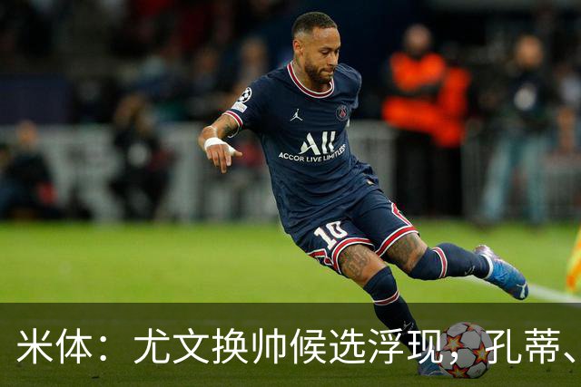 米体：尤文换帅候选浮现，孔蒂、小因扎吉在列