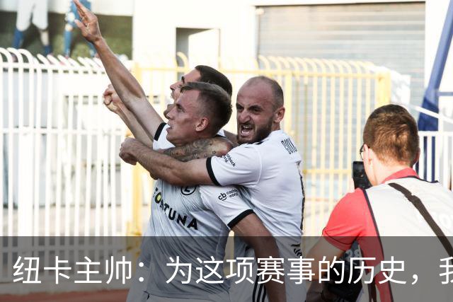 纽卡主帅：为这项赛事的历史，我们要派最强阵容