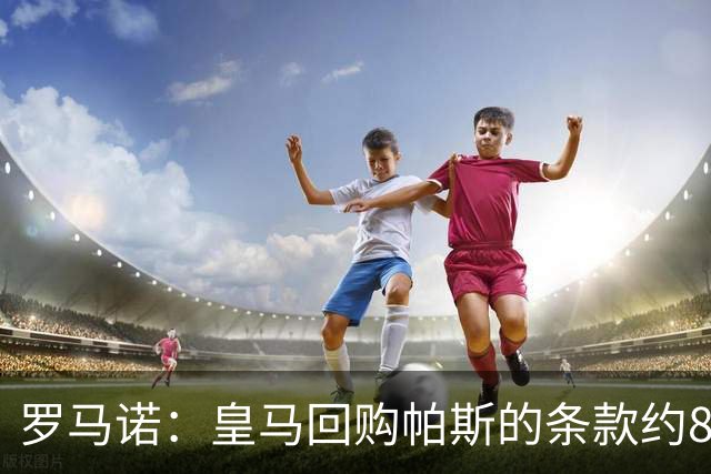 罗马诺：皇马回购帕斯的条款约8000万欧，预计会在明年进一步讨论
