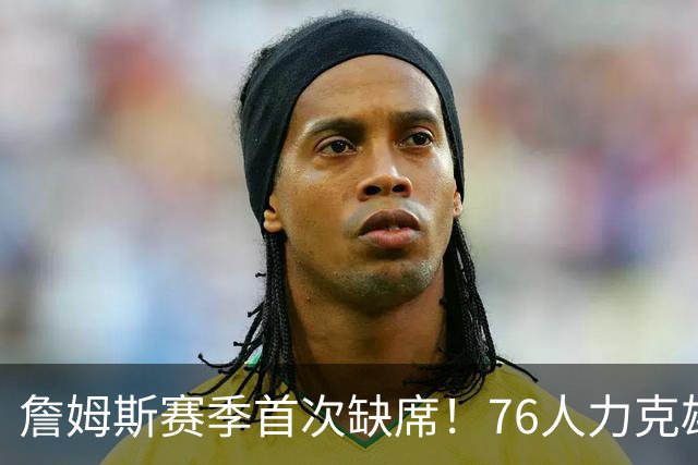 詹姆斯赛季首次缺席！76人力克雄鹿 恩比德28+11+10布朗27分