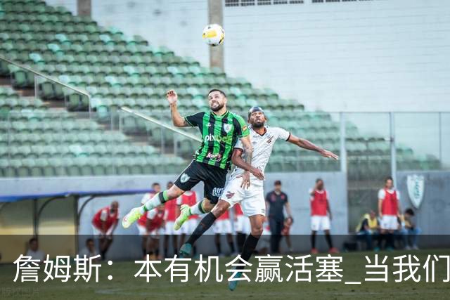 詹姆斯：本有机会赢活塞 当我们全员健康出场时会有极大胜算