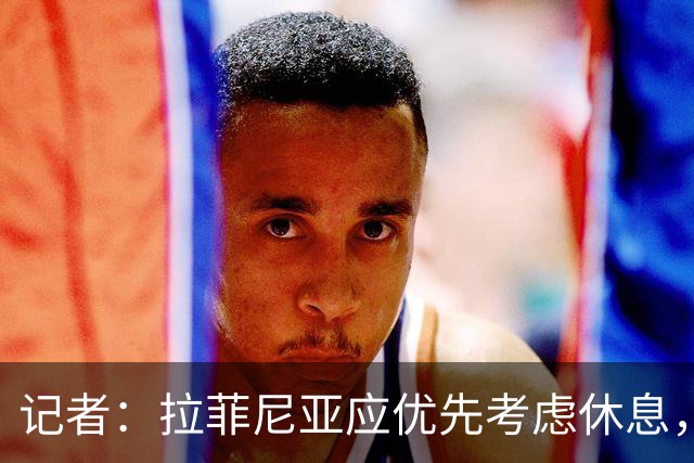 记者：拉菲尼亚应优先考虑休息，而不是参加巴西队友谊赛！