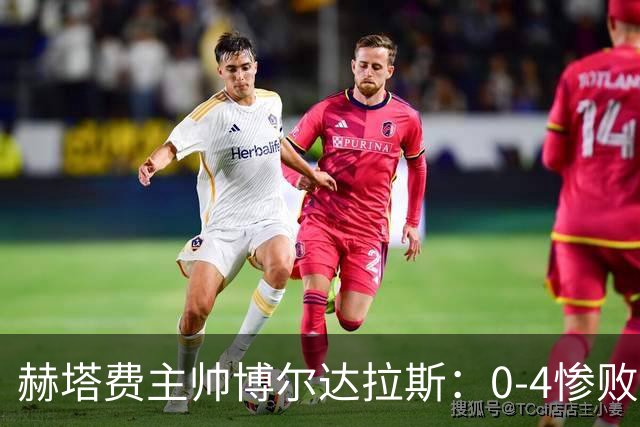 赫塔费主帅博尔达拉斯：0-4惨败毕包不可接受，球队已跌至谷底