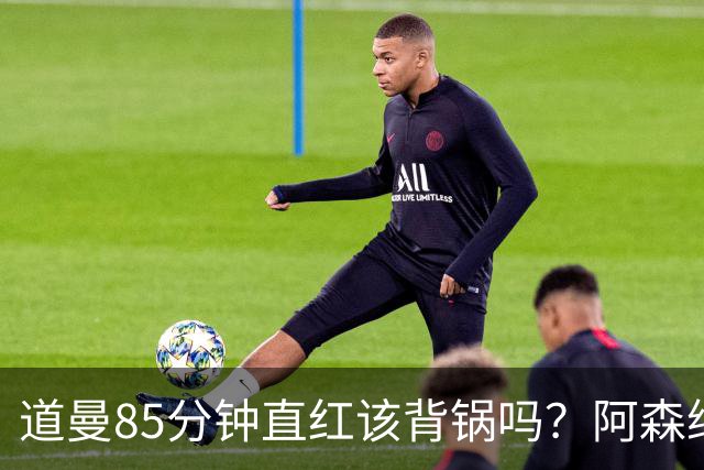 道曼85分钟直红该背锅吗？阿森纳点球4-6出局