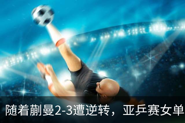 随着蒯曼2-3遭逆转，亚乒赛女单决赛2席全部诞生：中国日本各一人