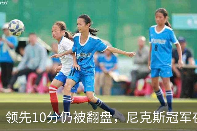 领先10分仍被翻盘，尼克斯冠军夜106比100输球