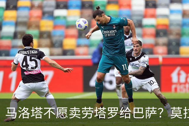 马洛塔不愿卖劳塔罗给巴萨？莫拉蒂：这合乎情理