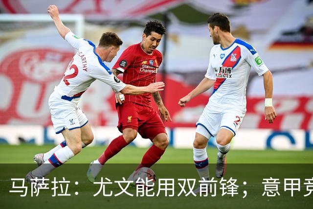 马萨拉：尤文能用双前锋；意甲竞争力下降，必须改变投资方式