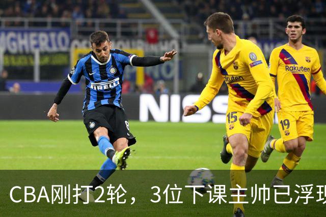 CBA刚打2轮，3位下课主帅已浮现，1本土教练在列