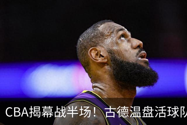CBA揭幕战半场！古德温盘活球队，深圳巴吉开火锅盛宴，上海暴露大问题！