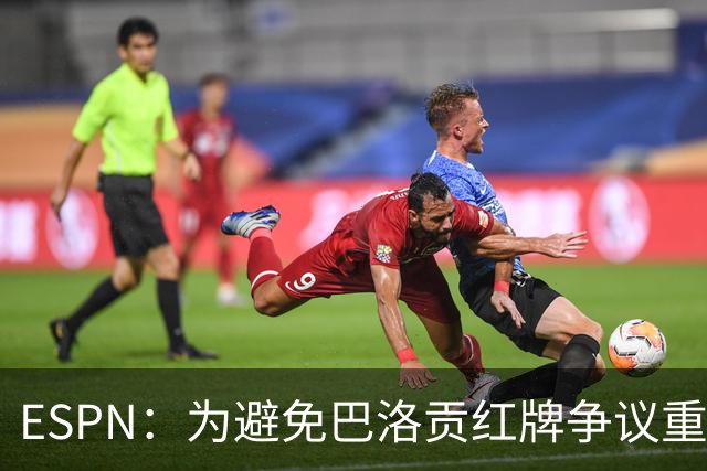 ESPN：为避免巴洛贡红牌争议重演，国际足联拟修改相关规则