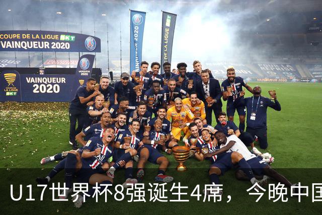 U17世界杯8强诞生4席，今晚中国队战欧洲劲旅，迎来3个好消息